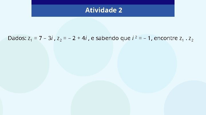 Atividade 2 Dados: z 1 = 7 – 3 i , z 2 =