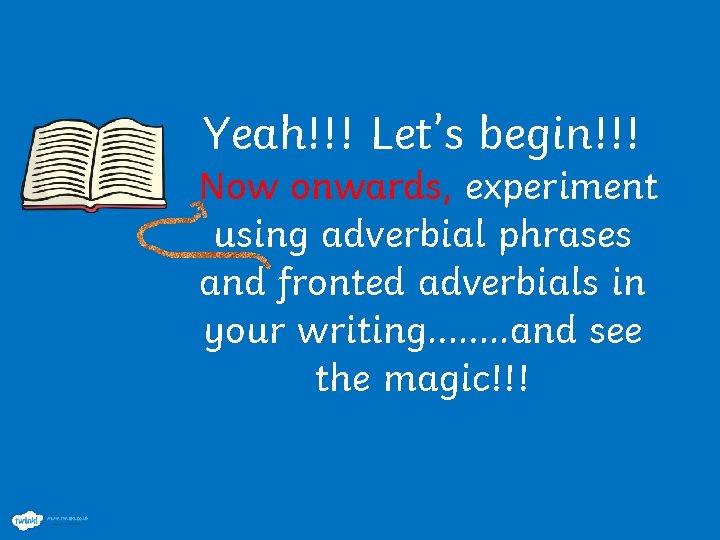 Yeah!!! Let’s begin!!! Now onwards, experiment using adverbial phrases and fronted adverbials in your