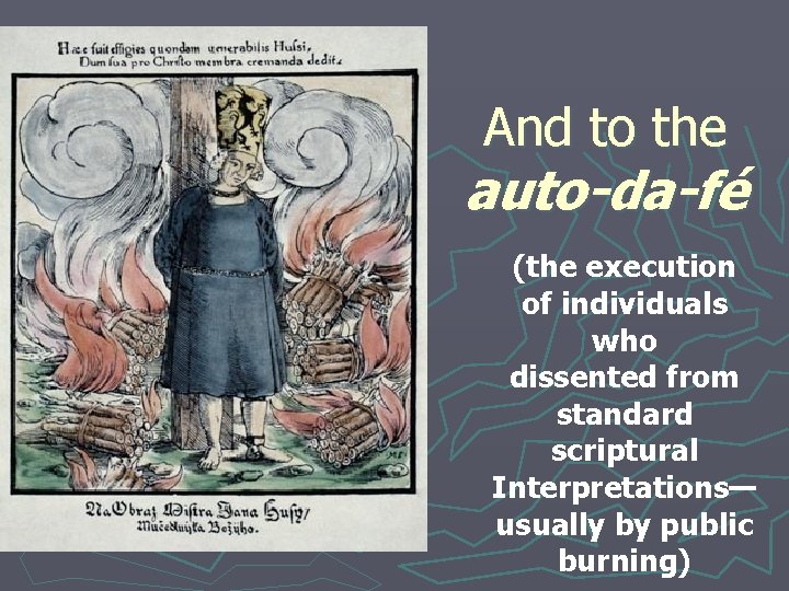 And to the auto-da-fé (the execution of individuals who dissented from standard scriptural Interpretations—