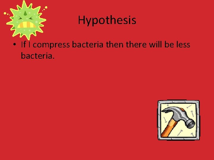 Hypothesis • If I compress bacteria then there will be less bacteria. 