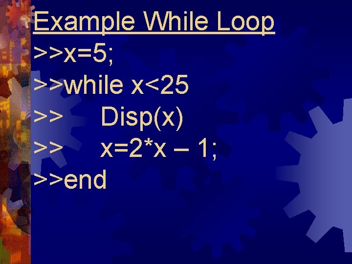 Example While Loop >>x=5; >>while x<25 >> Disp(x) >> x=2*x – 1; >>end Example While Loop >>x=5; >>while x<25 >> Disp(x) >> x=2*x – 1; >>end