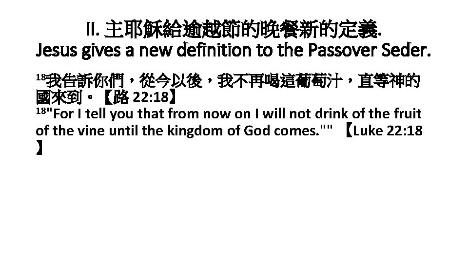 II. 主耶穌給逾越節的晚餐新的定義. Jesus gives a new definition to the Passover Seder. 18我告訴你們，從今以後，我不再喝這葡萄汁，直等神的 國來到。【路 22: