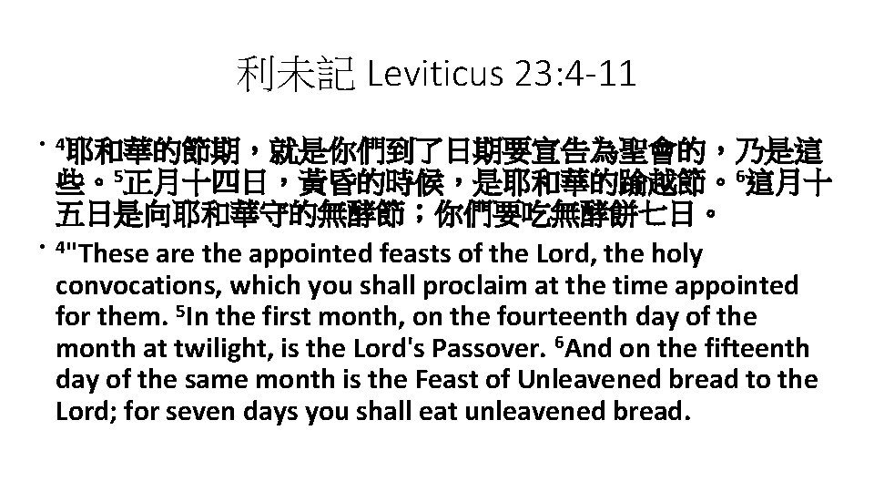 利未記 Leviticus 23: 4 -11 • 4耶和華的節期，就是你們到了日期要宣告為聖會的，乃是這 • 些。5正月十四日，黃昏的時候，是耶和華的踰越節。6這月十 五日是向耶和華守的無酵節；你們要吃無酵餅七日。 4"These are the appointed