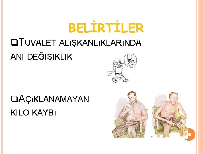 BELİRTİLER TUVALET ALıŞKANLıKLARıNDA ANI DEĞIŞIKLIK AÇıKLANAMAYAN KILO KAYBı 65 