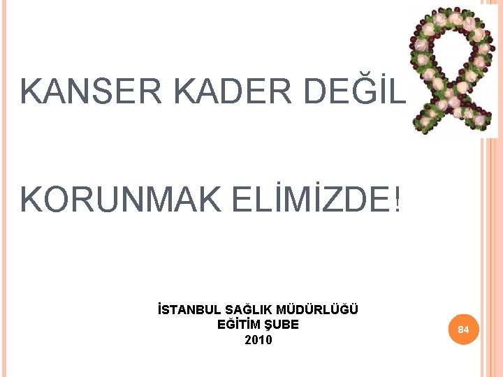 KANSER KADER DEĞİLDİR KORUNMAK ELİMİZDE! İSTANBUL SAĞLIK MÜDÜRLÜĞÜ EĞİTİM ŞUBE 2010 84 