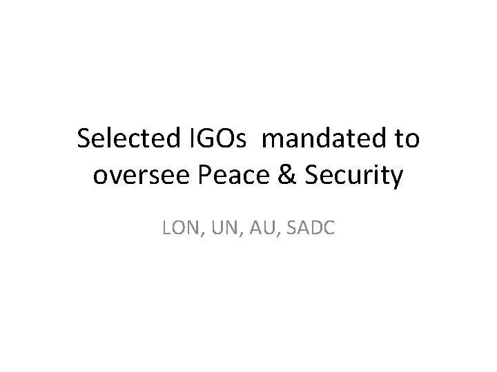 Selected IGOs mandated to oversee Peace & Security LON, UN, AU, SADC 
