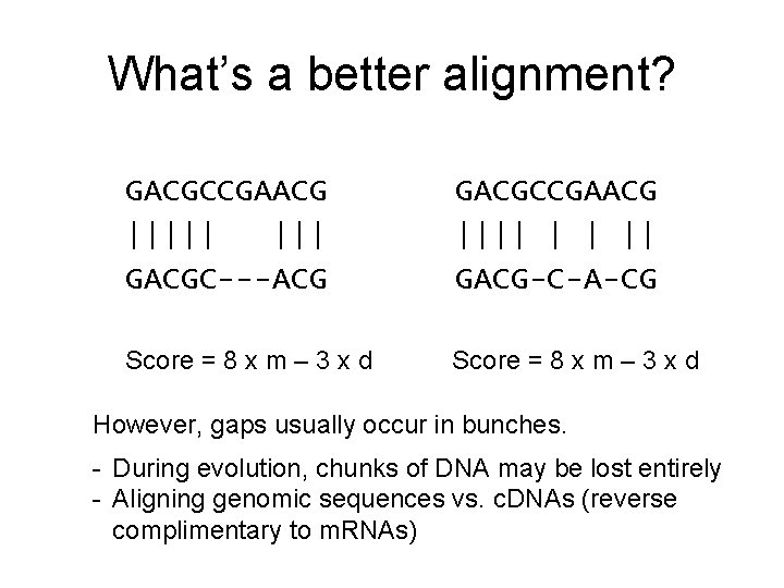 What’s a better alignment? GACGCCGAACG ||||| GACGC---ACG GACGCCGAACG |||| | | || GACG-C-A-CG Score What’s a better alignment? GACGCCGAACG ||||| GACGC---ACG GACGCCGAACG |||| | | || GACG-C-A-CG Score