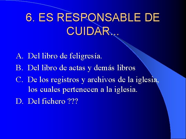 6. ES RESPONSABLE DE CUIDAR. . . A. Del libro de feligresía. B. Del