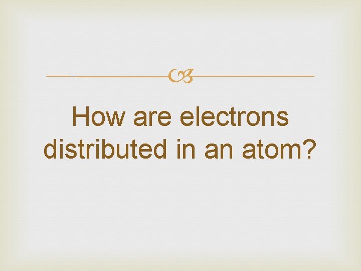  How are electrons distributed in an atom? 