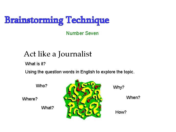 Brainstorming Technique Number Seven Act like a Journalist What is it? Using the question