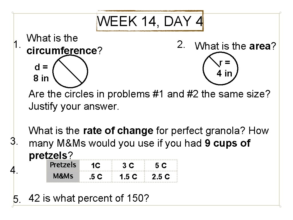 WEEK 14, DAY 4 What is the 1. circumference? 2. What is the area?