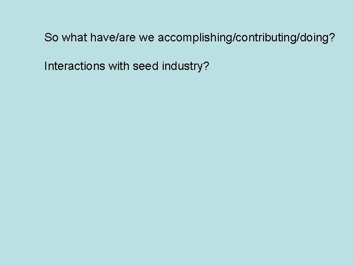 So what have/are we accomplishing/contributing/doing? Interactions with seed industry? 