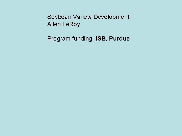 Soybean Variety Development Allen Le. Roy Program funding: ISB, Purdue 