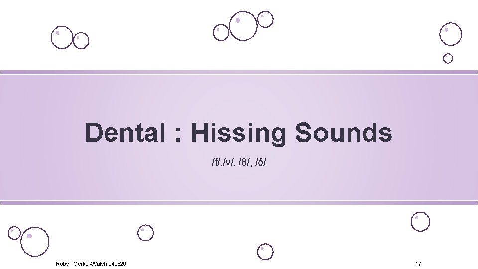 Dental : Hissing Sounds /f/, /v/, /θ/, /ð/ Robyn Merkel-Walsh 040820 17 