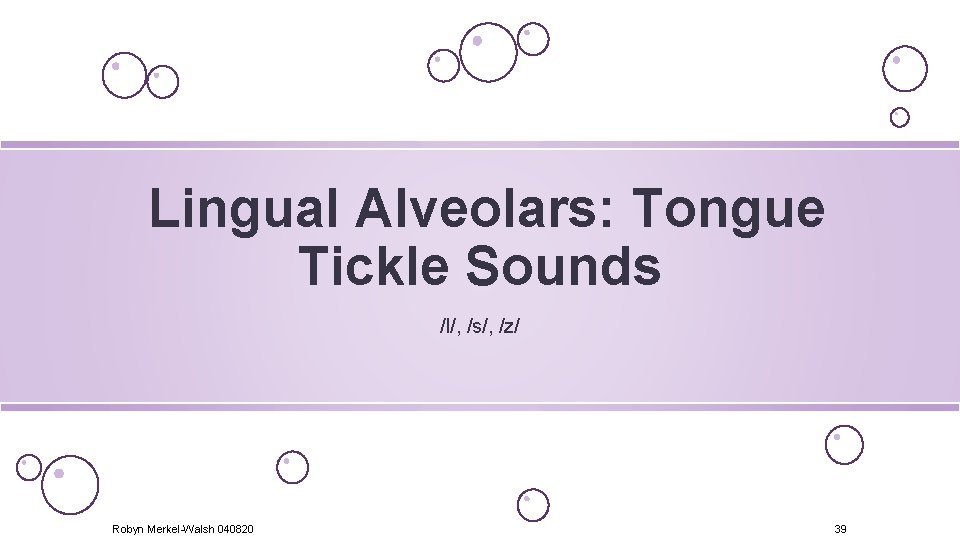 Lingual Alveolars: Tongue Tickle Sounds /l/, /s/, /z/ Robyn Merkel-Walsh 040820 39 