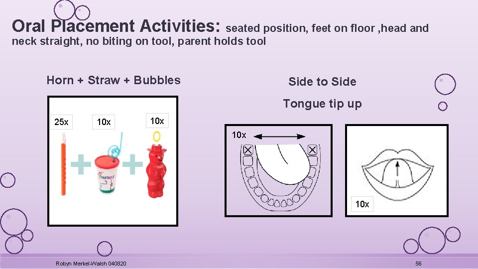 Oral Placement Activities: seated position, feet on floor , head and neck straight, no