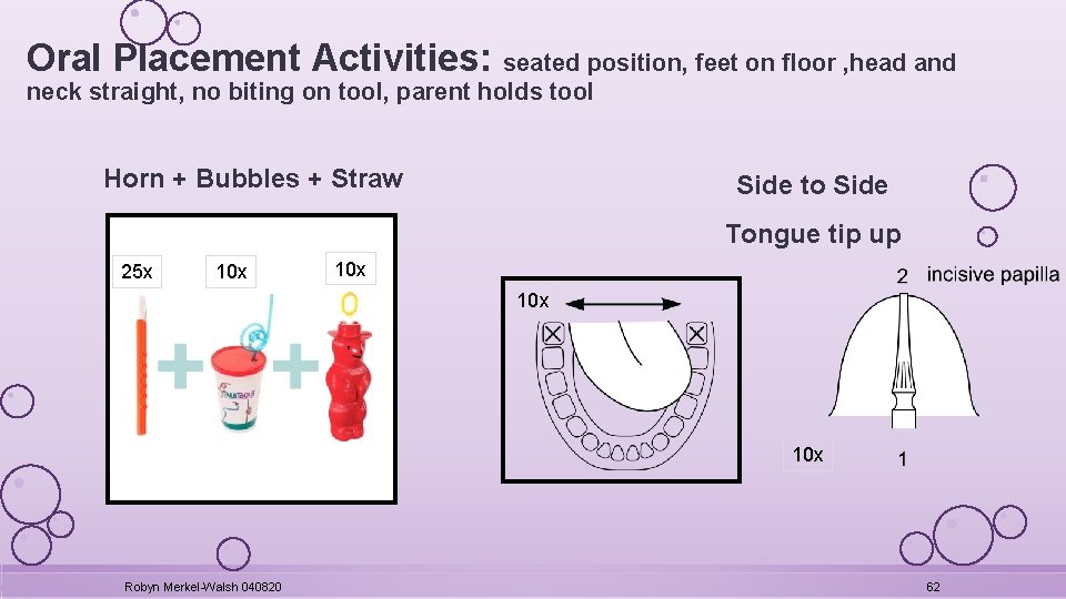 Oral Placement Activities: seated position, feet on floor , head and neck straight, no