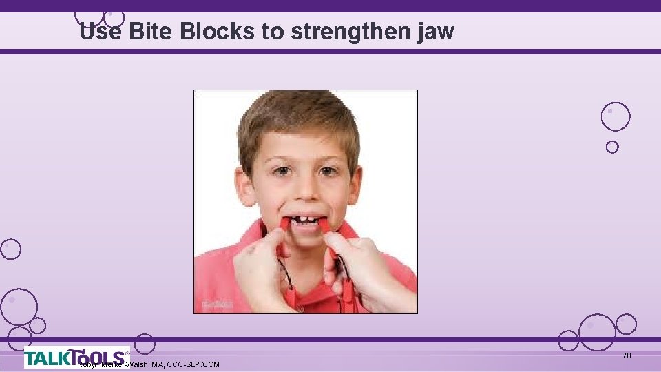 Use Bite Blocks to strengthen jaw 70 Robyn Merkel-Walsh, MA, CCC-SLP/COM 