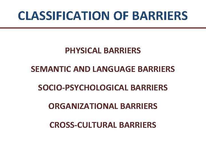 CLASSIFICATION OF BARRIERS PHYSICAL BARRIERS SEMANTIC AND LANGUAGE BARRIERS SOCIO-PSYCHOLOGICAL BARRIERS ORGANIZATIONAL BARRIERS CROSS-CULTURAL