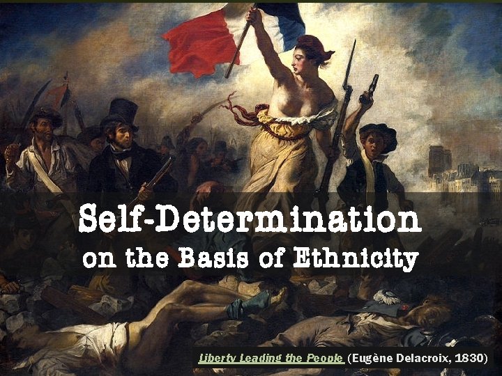 Self-Determination on the Basis of Ethnicity Liberty Leading the People (Eugène Delacroix, 1830) 