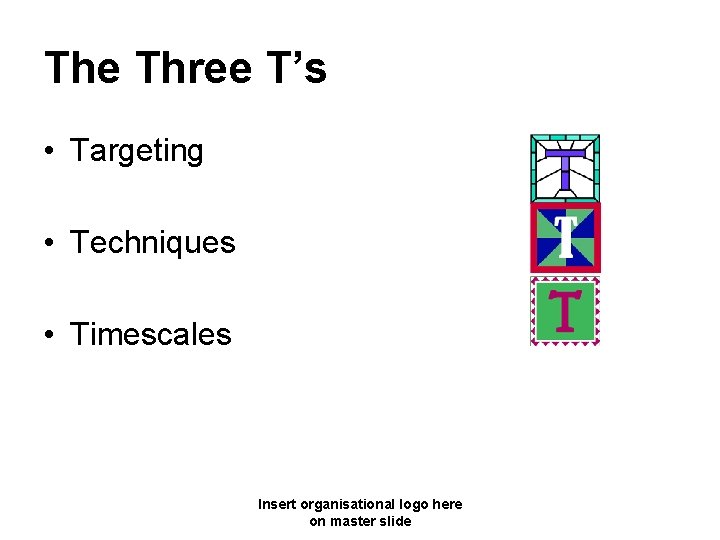 The Three T’s • Targeting • Techniques • Timescales Insert organisational logo here on