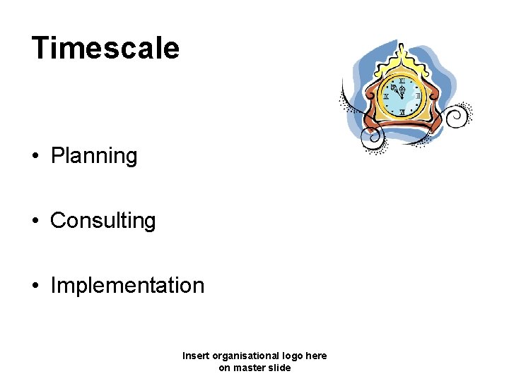 Timescale • Planning • Consulting • Implementation Insert organisational logo here on master slide