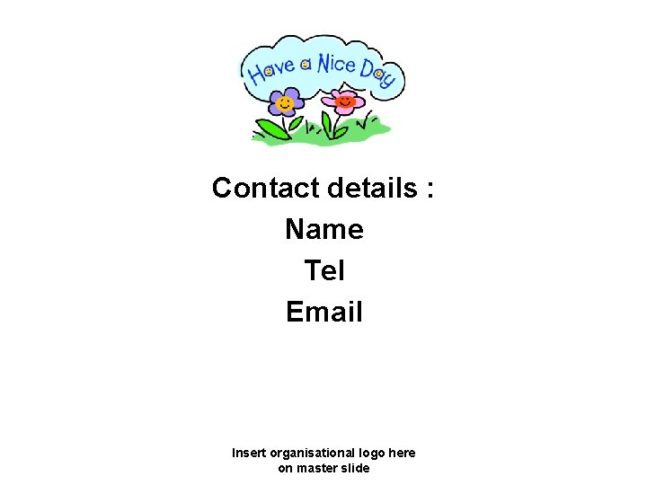 Contact details : Name Tel Email Insert organisational logo here on master slide 