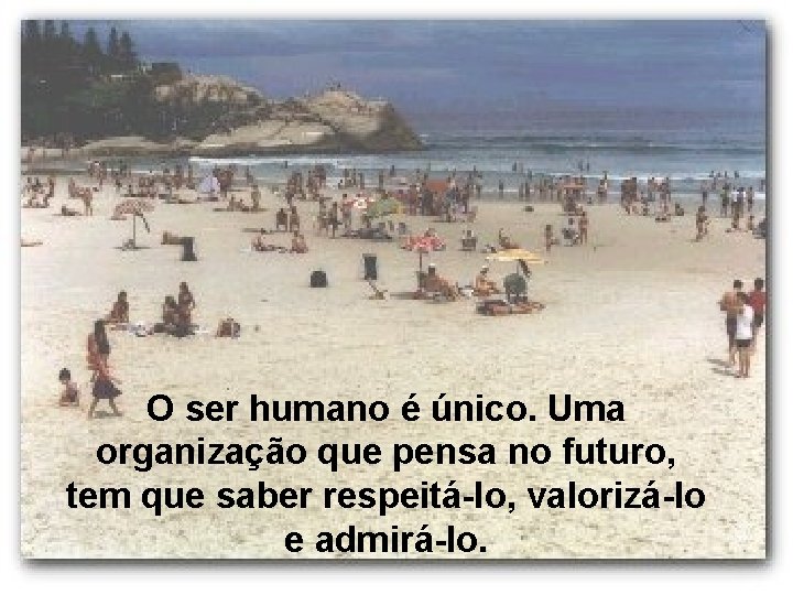 O ser humano é único. Uma organização que pensa no futuro, tem que saber