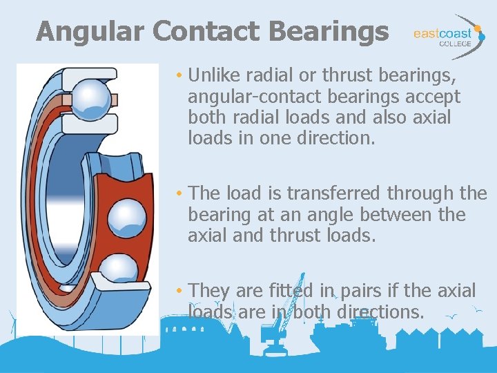 Angular Contact Bearings • Unlike radial or thrust bearings, angular-contact bearings accept both radial