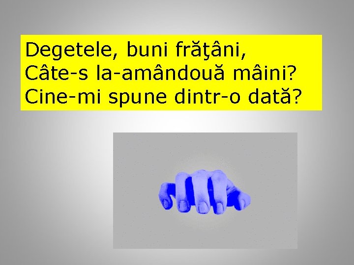 Degetele, buni frăţâni, Câte-s la-amândouă mâini? Cine-mi spune dintr-o dată? 