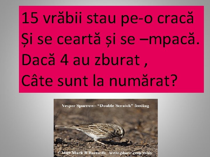 15 vrăbii stau pe-o cracă Și se ceartă și se –mpacă. Dacă 4 au