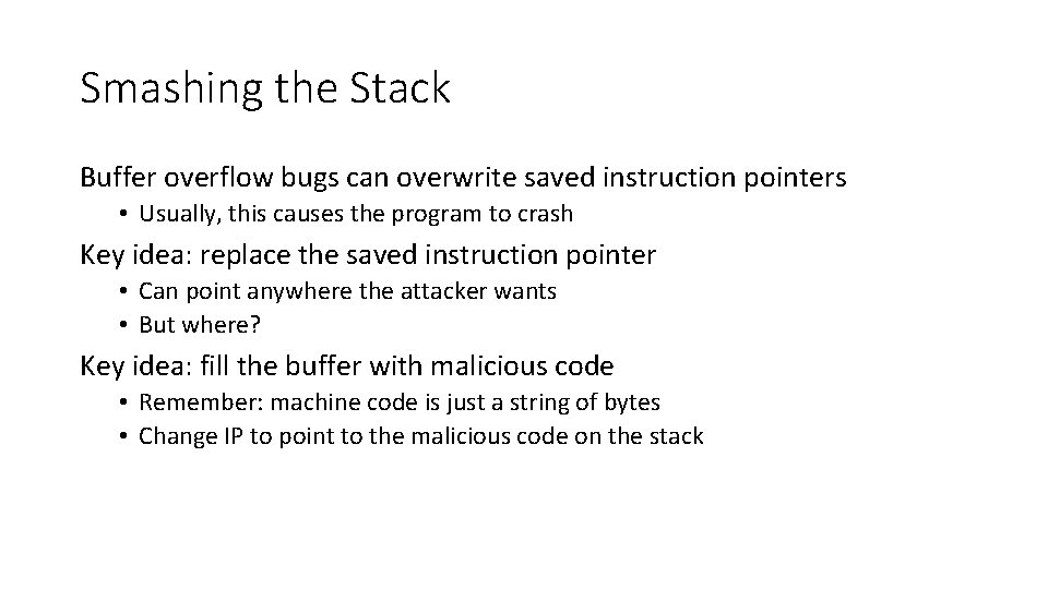 Smashing the Stack Buffer overflow bugs can overwrite saved instruction pointers • Usually, this