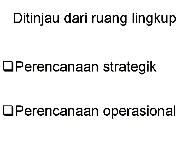 Ditinjau dari ruang lingkup q. Perencanaan strategik q. Perencanaan operasional 