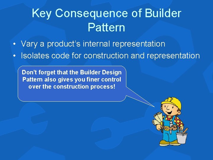 Key Consequence of Builder Pattern • Vary a product’s internal representation • Isolates code