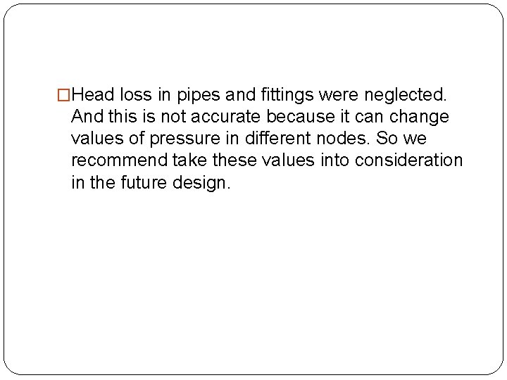 �Head loss in pipes and fittings were neglected. And this is not accurate because