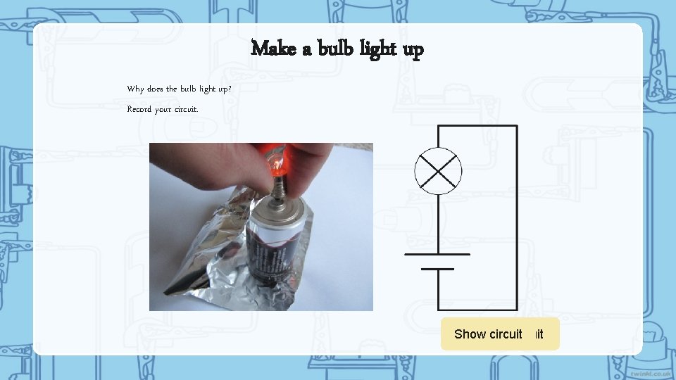 Make a bulb light up Why does the bulb light up? Record your circuit.