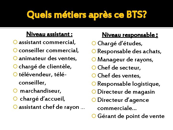 Quels métiers après ce BTS? Niveau assistant : assistant commercial, conseiller commercial, animateur des