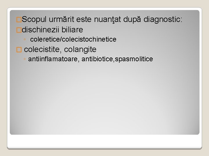 �Scopul urmărit este nuanţat după diagnostic: �dischinezii biliare ◦ coleretice/colecistochinetice � colecistite, colangite ◦