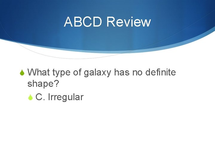 ABCD Review S What type of galaxy has no definite shape? S C. Irregular