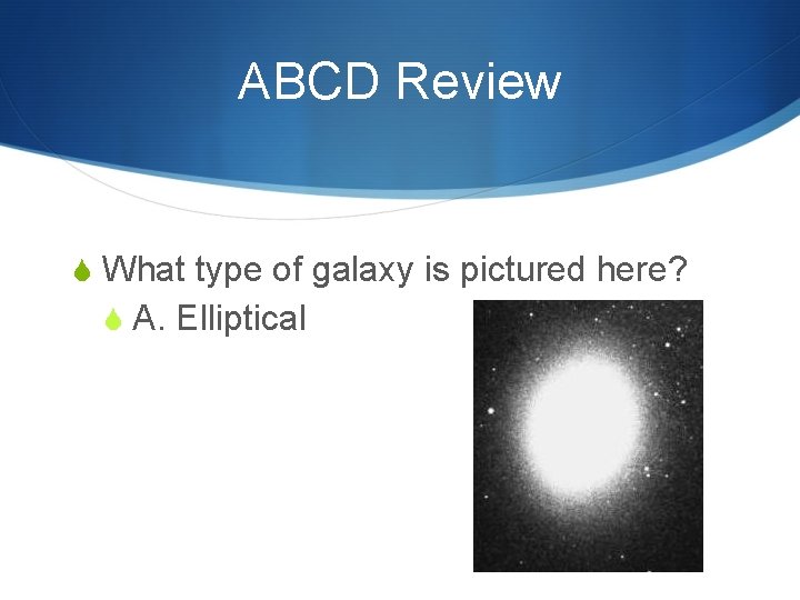 ABCD Review S What type of galaxy is pictured here? S A. Elliptical 