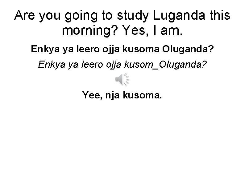 Are you going to study Luganda this morning? Yes, I am. Enkya ya leero