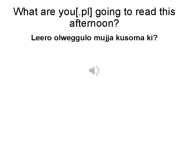 What are you[. pl] going to read this afternoon? Leero olweggulo mujja kusoma ki?