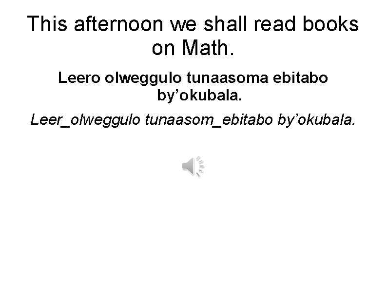 This afternoon we shall read books on Math. Leero olweggulo tunaasoma ebitabo by’okubala. Leer_olweggulo