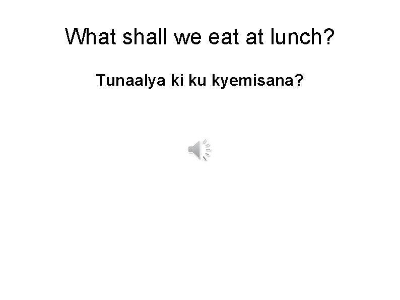 What shall we eat at lunch? Tunaalya ki ku kyemisana? 