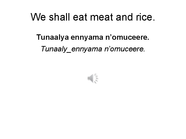 We shall eat meat and rice. Tunaalya ennyama n’omuceere. Tunaaly_ennyama n’omuceere. 