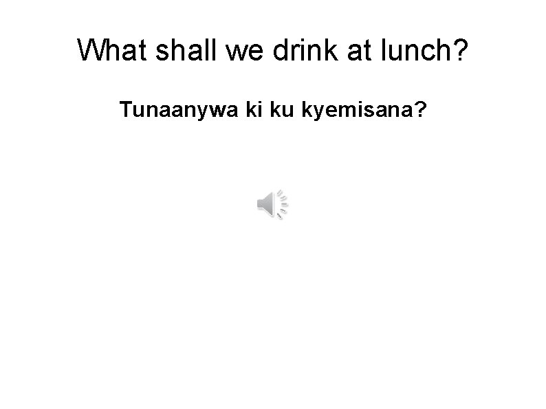 What shall we drink at lunch? Tunaanywa ki ku kyemisana? 