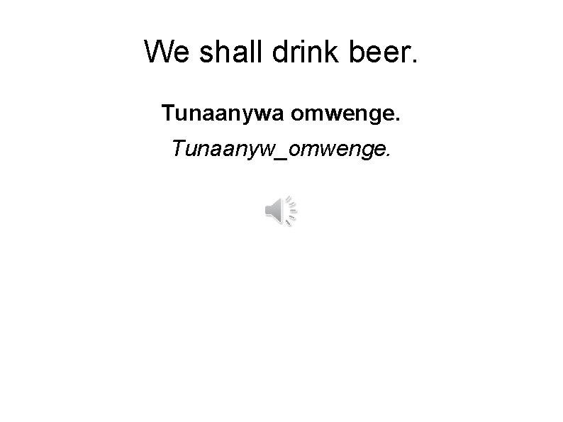 We shall drink beer. Tunaanywa omwenge. Tunaanyw_omwenge. 