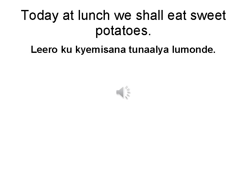 Today at lunch we shall eat sweet potatoes. Leero ku kyemisana tunaalya lumonde. 