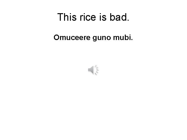 This rice is bad. Omuceere guno mubi. 