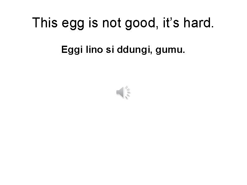 This egg is not good, it’s hard. Eggi lino si ddungi, gumu. 